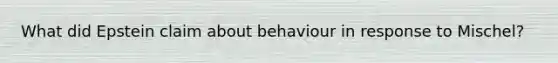 What did Epstein claim about behaviour in response to Mischel?