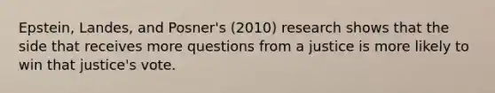 Epstein, Landes, and Posner's (2010) research shows that the side that receives more questions from a justice is more likely to win that justice's vote.