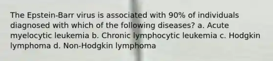 The Epstein-Barr virus is associated with 90% of individuals diagnosed with which of the following diseases? a. Acute myelocytic leukemia b. Chronic lymphocytic leukemia c. Hodgkin lymphoma d. Non-Hodgkin lymphoma