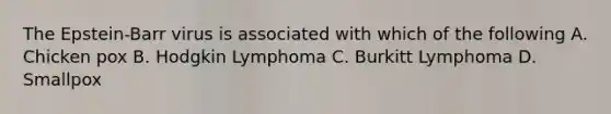 The Epstein-Barr virus is associated with which of the following A. Chicken pox B. Hodgkin Lymphoma C. Burkitt Lymphoma D. Smallpox