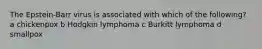 The Epstein-Barr virus is associated with which of the following? a chickenpox b Hodgkin lymphoma c Burkitt lymphoma d smallpox