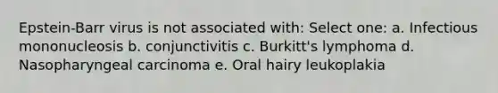 Epstein-Barr virus is not associated with: Select one: a. Infectious mononucleosis b. conjunctivitis c. Burkitt's lymphoma d. Nasopharyngeal carcinoma e. Oral hairy leukoplakia