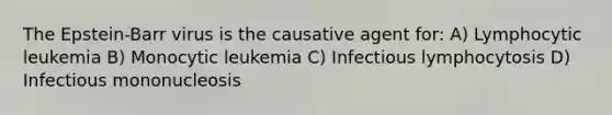 The Epstein-Barr virus is the causative agent for: A) Lymphocytic leukemia B) Monocytic leukemia C) Infectious lymphocytosis D) Infectious mononucleosis