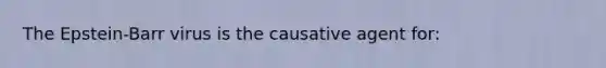 The Epstein-Barr virus is the causative agent for: