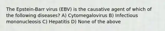 The Epstein-Barr virus (EBV) is the causative agent of which of the following diseases? A) Cytomegalovirus B) Infectious mononucleosis C) Hepatitis D) None of the above