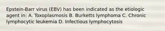 Epstein-Barr virus (EBV) has been indicated as the etiologic agent in: A. Toxoplasmosis B. Burketts lymphoma C. Chronic lymphocytic leukemia D. Infectious lymphocytosis