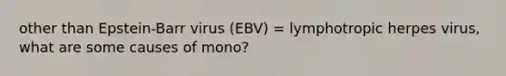 other than Epstein-Barr virus (EBV) = lymphotropic herpes virus, what are some causes of mono?