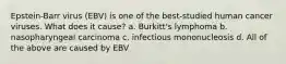 Epstein-Barr virus (EBV) is one of the best-studied human cancer viruses. What does it cause? a. Burkitt's lymphoma b. nasopharyngeal carcinoma c. infectious mononucleosis d. All of the above are caused by EBV