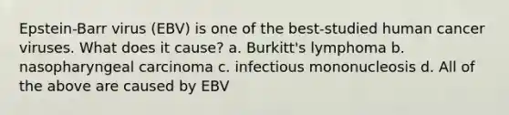 Epstein-Barr virus (EBV) is one of the best-studied human cancer viruses. What does it cause? a. Burkitt's lymphoma b. nasopharyngeal carcinoma c. infectious mononucleosis d. All of the above are caused by EBV