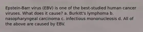 Epstein-Barr virus (EBV) is one of the best-studied human cancer viruses. What does it cause? a. Burkitt's lymphoma b. nasopharyngeal carcinoma c. infectious mononucleosis d. All of the above are caused by EBV.