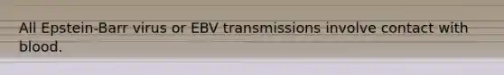 All Epstein-Barr virus or EBV transmissions involve contact with blood.