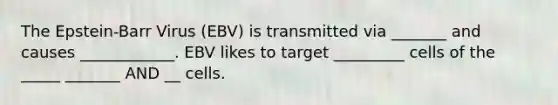 The Epstein-Barr Virus (EBV) is transmitted via _______ and causes ____________. EBV likes to target _________ cells of the _____ _______ AND __ cells.