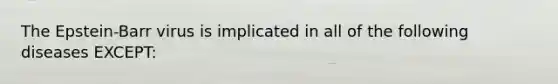 The Epstein-Barr virus is implicated in all of the following diseases EXCEPT: