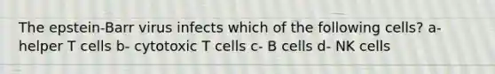 The epstein-Barr virus infects which of the following cells? a- helper T cells b- cytotoxic T cells c- B cells d- NK cells