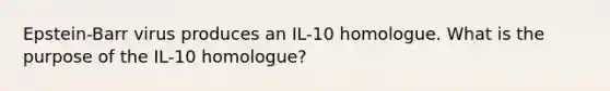 Epstein-Barr virus produces an IL-10 homologue. What is the purpose of the IL-10 homologue?