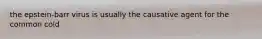 the epstein-barr virus is usually the causative agent for the common cold