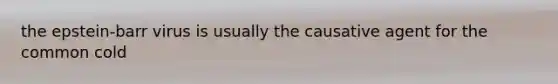 the epstein-barr virus is usually the causative agent for the common cold