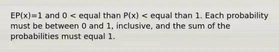 EP(x)=1 and 0 < equal than P(x) < equal than 1. Each probability must be between 0 and 1, inclusive, and the sum of the probabilities must equal 1.