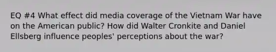 EQ #4 What effect did media coverage of the Vietnam War have on the American public? How did Walter Cronkite and Daniel Ellsberg influence peoples' perceptions about the war?