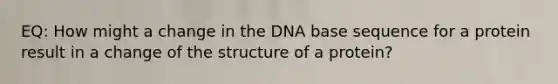 EQ: How might a change in the DNA base sequence for a protein result in a change of the structure of a protein?