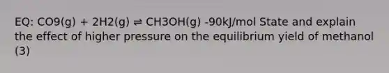 EQ: CO9(g) + 2H2(g) ⇌ CH3OH(g) -90kJ/mol State and explain the effect of higher pressure on the equilibrium yield of methanol (3)