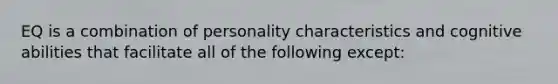 EQ is a combination of personality characteristics and cognitive abilities that facilitate all of the following except: