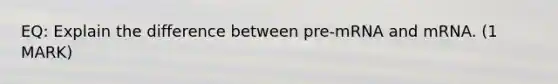 EQ: Explain the difference between pre-mRNA and mRNA. (1 MARK)