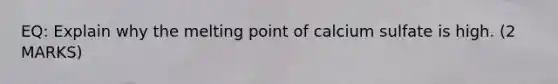 EQ: Explain why the melting point of calcium sulfate is high. (2 MARKS)