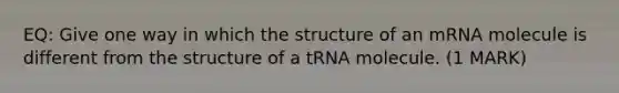 EQ: Give one way in which the structure of an mRNA molecule is different from the structure of a tRNA molecule. (1 MARK)