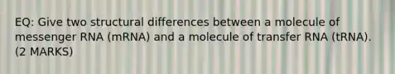 EQ: Give two structural differences between a molecule of messenger RNA (mRNA) and a molecule of transfer RNA (tRNA). (2 MARKS)