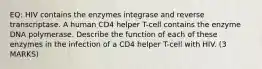 EQ: HIV contains the enzymes integrase and reverse transcriptase. A human CD4 helper T-cell contains the enzyme DNA polymerase. Describe the function of each of these enzymes in the infection of a CD4 helper T-cell with HIV. (3 MARKS)