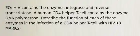 EQ: HIV contains the enzymes integrase and reverse transcriptase. A human CD4 helper T-cell contains the enzyme DNA polymerase. Describe the function of each of these enzymes in the infection of a CD4 helper T-cell with HIV. (3 MARKS)