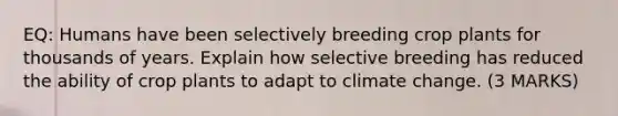 EQ: Humans have been selectively breeding crop plants for thousands of years. Explain how selective breeding has reduced the ability of crop plants to adapt to climate change. (3 MARKS)