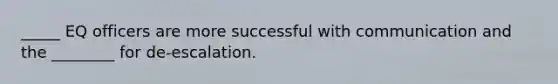 _____ EQ officers are more successful with communication and the ________ for de-escalation.