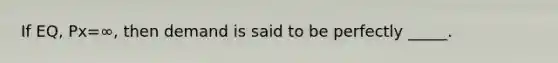 If EQ, Px=∞, then demand is said to be perfectly _____.