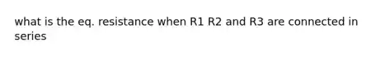 what is the eq. resistance when R1 R2 and R3 are connected in series