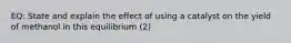 EQ: State and explain the effect of using a catalyst on the yield of methanol in this equilibrium (2)