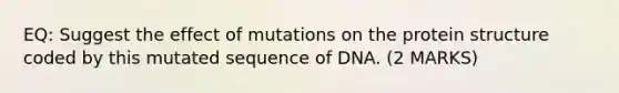 EQ: Suggest the effect of mutations on the protein structure coded by this mutated sequence of DNA. (2 MARKS)