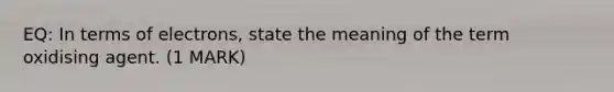 EQ: In terms of electrons, state the meaning of the term oxidising agent. (1 MARK)