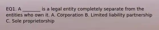 EQ1. A ________ is a legal entity completely separate from the entities who own it. A. Corporation B. Limited liability partnership C. Sole proprietorship