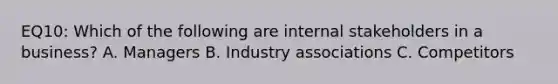 EQ10: Which of the following are internal stakeholders in a business? A. Managers B. Industry associations C. Competitors