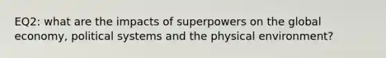 EQ2: what are the impacts of superpowers on the global economy, political systems and the physical environment?