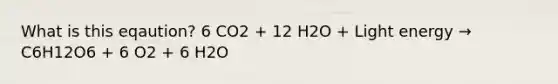 What is this eqaution? 6 CO2 + 12 H2O + Light energy → C6H12O6 + 6 O2 + 6 H2O