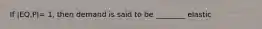 If |EQ,P|= 1, then demand is said to be ________ elastic