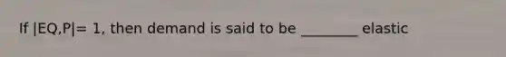 If |EQ,P|= 1, then demand is said to be ________ elastic