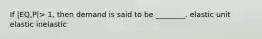 If |EQ,P|> 1, then demand is said to be ________. elastic unit elastic inelastic