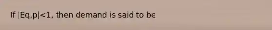 If |Eq,p|<1, then demand is said to be