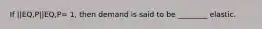 If ||EQ,P||EQ,P= 1, then demand is said to be ________ elastic.