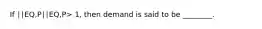 If ∣∣EQ,P∣∣EQ,P> 1, then demand is said to be ________.