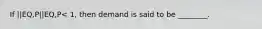 If ||EQ,P||EQ,P< 1, then demand is said to be ________.